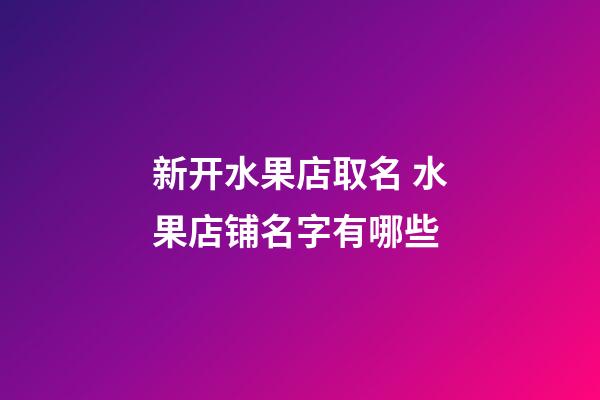 新开水果店取名 水果店铺名字有哪些